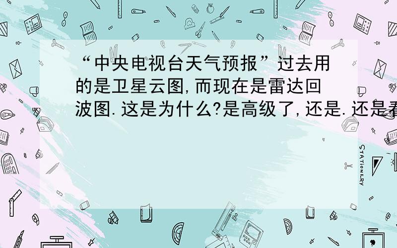 “中央电视台天气预报”过去用的是卫星云图,而现在是雷达回波图.这是为什么?是高级了,还是.还是看不明白!大家要努力啊