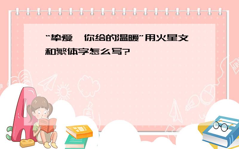 “挚爱、你给的温暖”用火星文和繁体字怎么写?