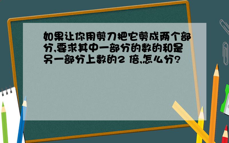 如果让你用剪刀把它剪成两个部分,要求其中一部分的数的和是另一部分上数的2 倍,怎么分?