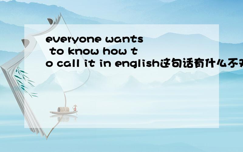 everyone wants to know how to call it in english这句话有什么不对吗?要改怎么改?