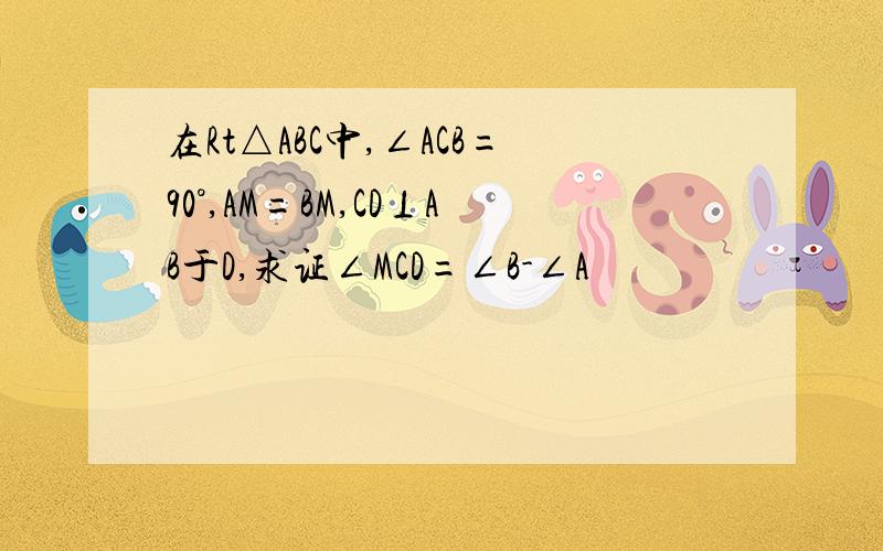 在Rt△ABC中,∠ACB=90°,AM=BM,CD⊥AB于D,求证∠MCD=∠B-∠A