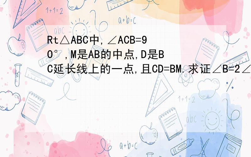 Rt△ABC中,∠ACB=90°,M是AB的中点,D是BC延长线上的一点,且CD=BM.求证∠B=2∠D