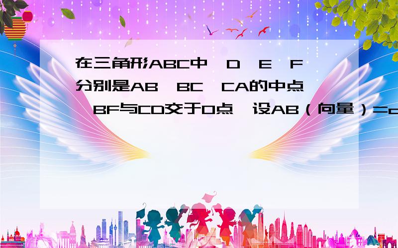 在三角形ABC中,D、E、F分别是AB、BC、CA的中点,BF与CD交于O点,设AB（向量）=a（向量）,AC（向量）=b（向量）1.求证A、O、E三点共线,且AO/OE=BO/OF=CO/OD=22.用向量a、b来表示向量AO