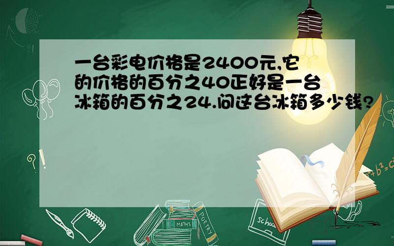 一台彩电价格是2400元,它的价格的百分之40正好是一台冰箱的百分之24.问这台冰箱多少钱?