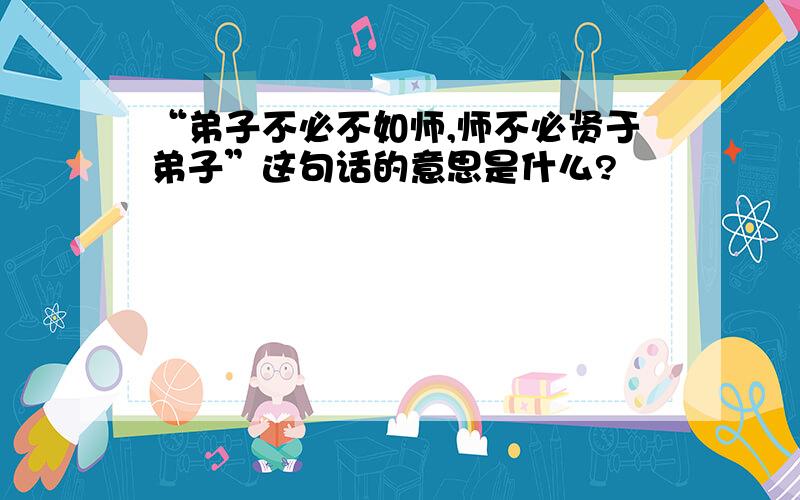 “弟子不必不如师,师不必贤于弟子”这句话的意思是什么?