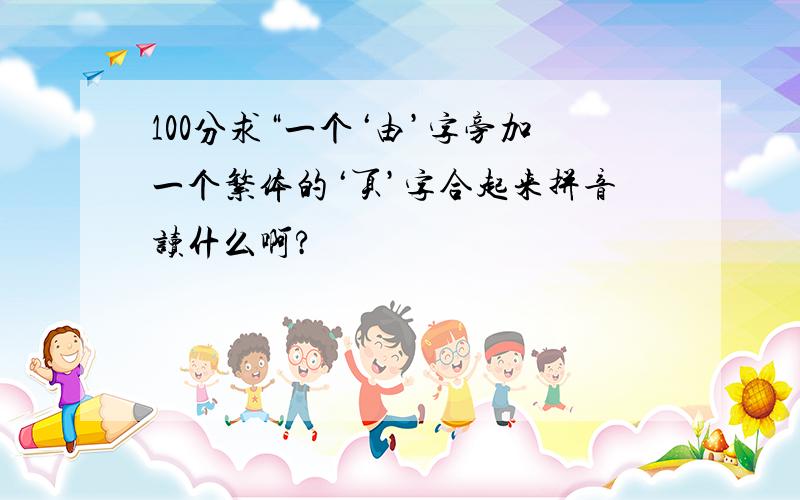 100分求“一个‘由’字旁加一个繁体的‘页’字合起来拼音读什么啊?