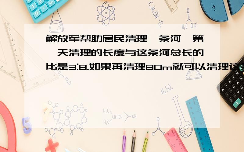 解放军帮助居民清理一条河,第一天清理的长度与这条河总长的比是3:8.如果再清理80m就可以清理这条河长的二分之一,这条河长多少米?