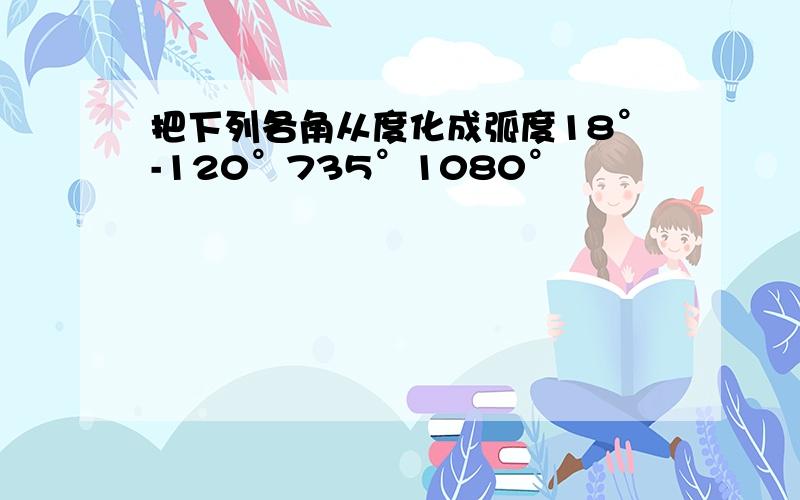 把下列各角从度化成弧度18°-120°735°1080°