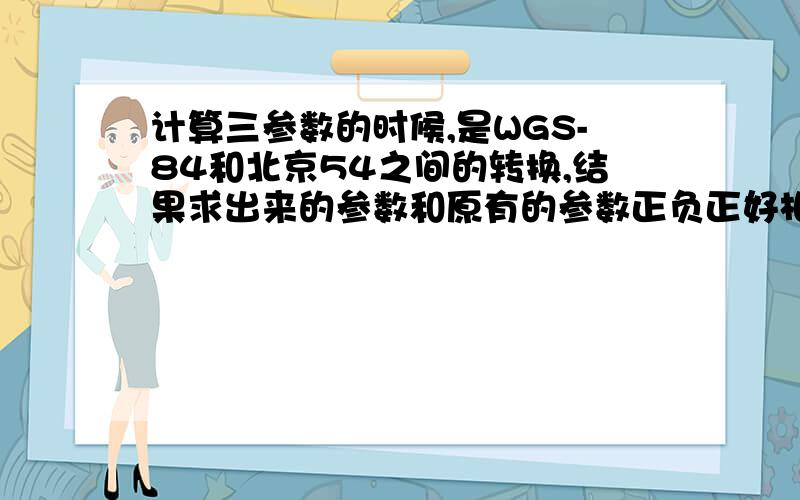 计算三参数的时候,是WGS-84和北京54之间的转换,结果求出来的参数和原有的参数正负正好相反,