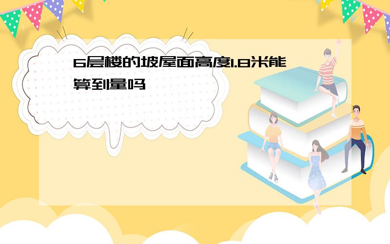 6层楼的坡屋面高度1.8米能算到量吗