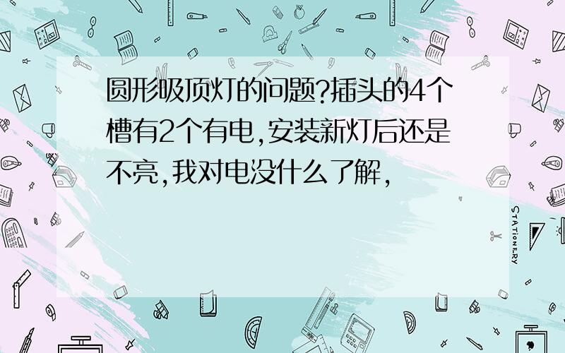 圆形吸顶灯的问题?插头的4个槽有2个有电,安装新灯后还是不亮,我对电没什么了解,