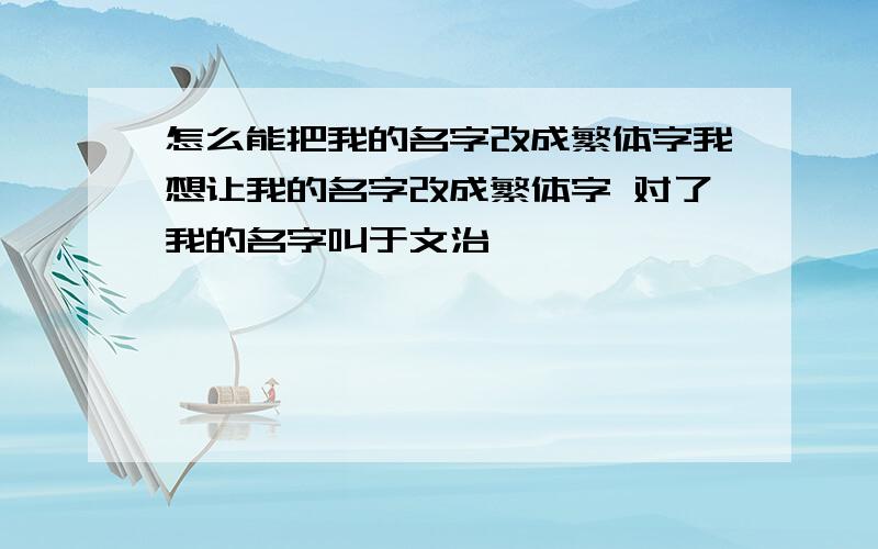 怎么能把我的名字改成繁体字我想让我的名字改成繁体字 对了我的名字叫于文治