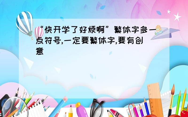 “快开学了好烦啊”繁体字多一点符号,一定要繁体字,要有创意