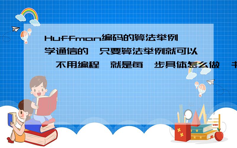 Huffman编码的算法举例学通信的,只要算法举例就可以,不用编程,就是每一步具体怎么做,书上没有例子,马上要期末考了,急,比如设信号源为 s＝｛s1,s2,s3,s4,s5｝ 对应的概率为p＝｛0.25,0.22,0.20,0.18,