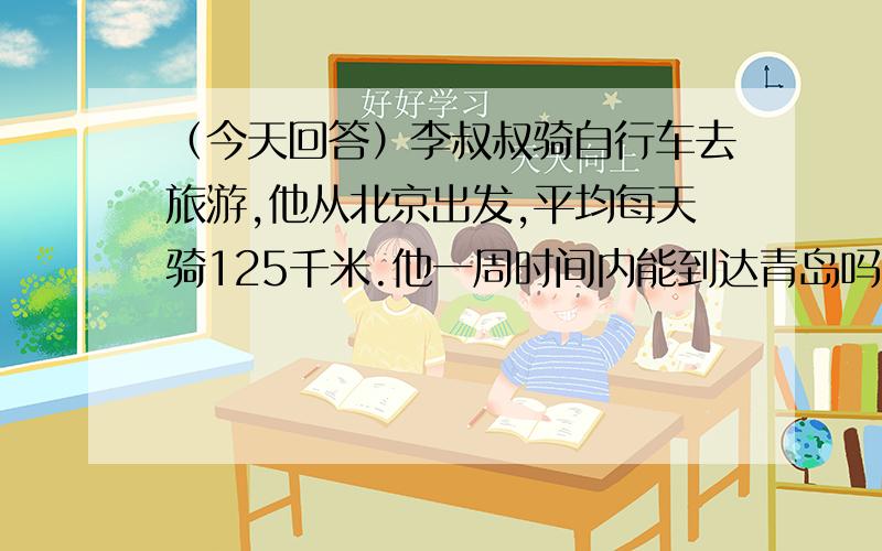 （今天回答）李叔叔骑自行车去旅游,他从北京出发,平均每天骑125千米.他一周时间内能到达青岛吗?北京到天津137千米,天津到济南360千米,济南到青岛390千米.（用定律简便计算,要脱式!)