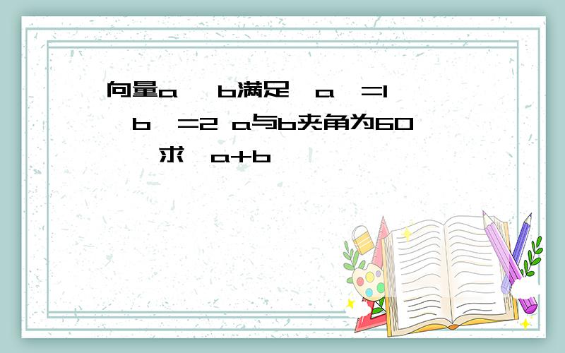 向量a ,b满足│a│=1,│b│=2 a与b夹角为60°,求│a+b│