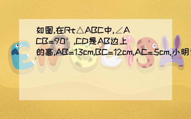 如图,在Rt△ABC中,∠ACB=90°,CD是AB边上的高,AB=13cm,BC=12cm,AC=5cm.小明说利用面积关系就能求出CD的长,请你帮他求出CD的长.