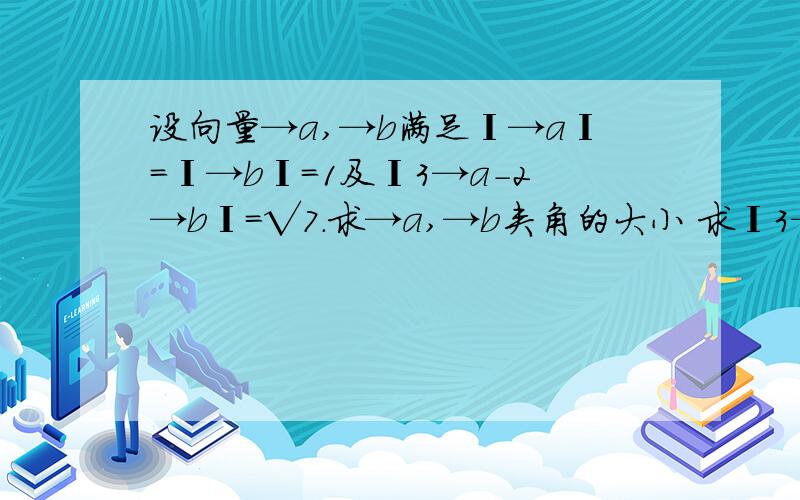 设向量→a,→b满足Ι→aΙ=Ι→bΙ=1及Ι3→a-2→bΙ=√7.求→a,→b夹角的大小 求Ι3→a+→bΙ的值.