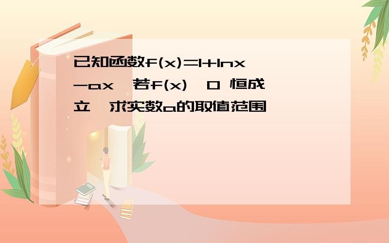 已知函数f(x)=1+lnx-ax,若f(x)≤0 恒成立,求实数a的取值范围