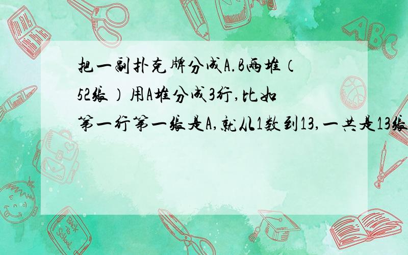 把一副扑克牌分成A.B两堆（52张）用A堆分成3行,比如第一行第一张是A,就从1数到13,一共是13张,第二行第三行也都一样,J算11 Q算12 K算13.然后再把这三行牌的前三张加起来的总和（比如总和是20