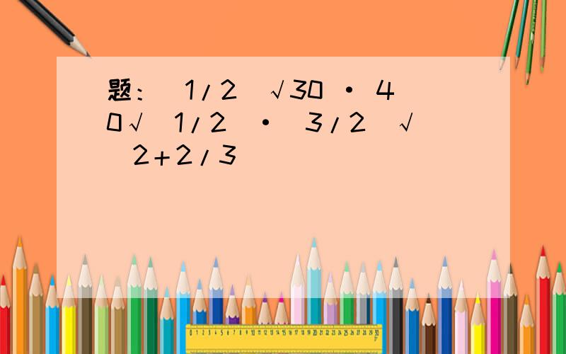 题：（1/2）√30 · 40√（1/2）·（3/2）√（2＋2/3）