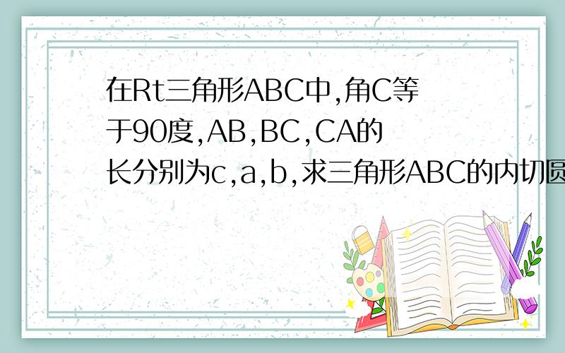 在Rt三角形ABC中,角C等于90度,AB,BC,CA的长分别为c,a,b,求三角形ABC的内切圆半径