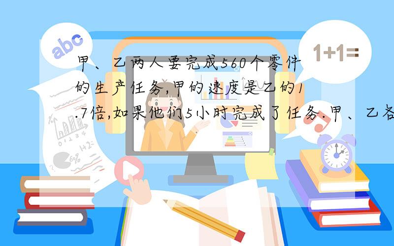 甲、乙两人要完成560个零件的生产任务,甲的速度是乙的1.7倍,如果他们5小时完成了任务.甲、乙各产多少个