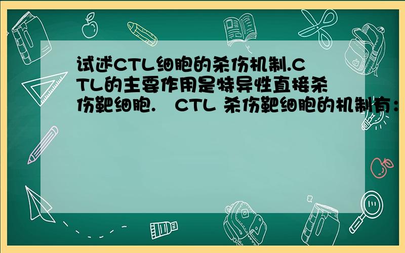 试述CTL细胞的杀伤机制.CTL的主要作用是特异性直接杀伤靶细胞.CTL 杀伤靶细胞的机制有：(1)细胞裂解作用过程分三个时相：①接触相：CTL通过TCR特异性地识别靶细胞表面的抗原肽—MHC分子