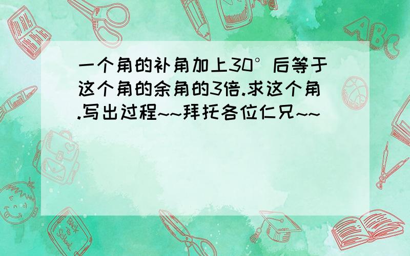 一个角的补角加上30°后等于这个角的余角的3倍.求这个角.写出过程~~拜托各位仁兄~~