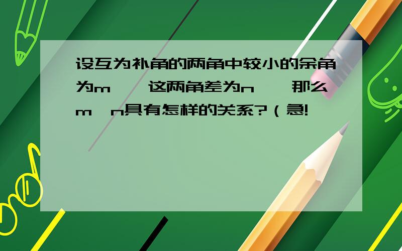 设互为补角的两角中较小的余角为m°,这两角差为n°,那么m、n具有怎样的关系?（急!