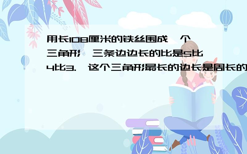 用长108厘米的铁丝围成一个三角形,三条边边长的比是5比4比3.,这个三角形最长的边长是周长的百分之几?