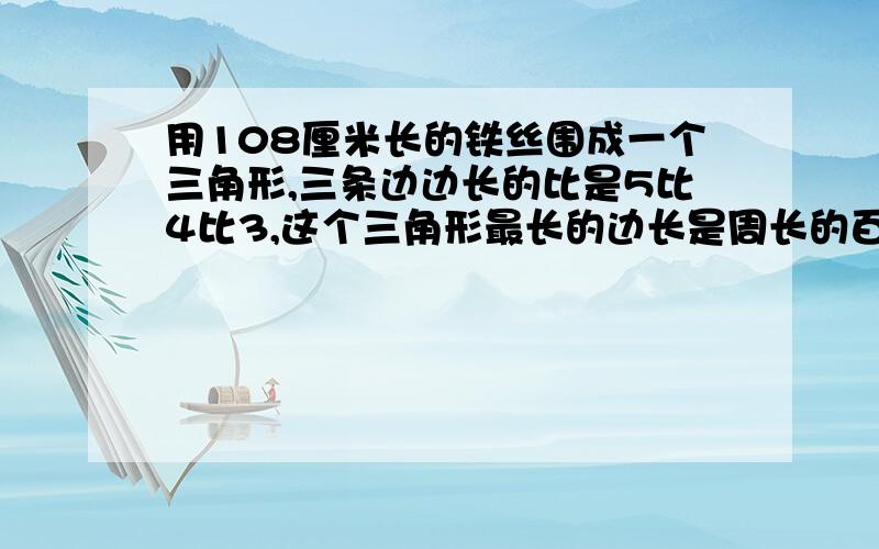 用108厘米长的铁丝围成一个三角形,三条边边长的比是5比4比3,这个三角形最长的边长是周长的百分之几?百分号保留一位小数