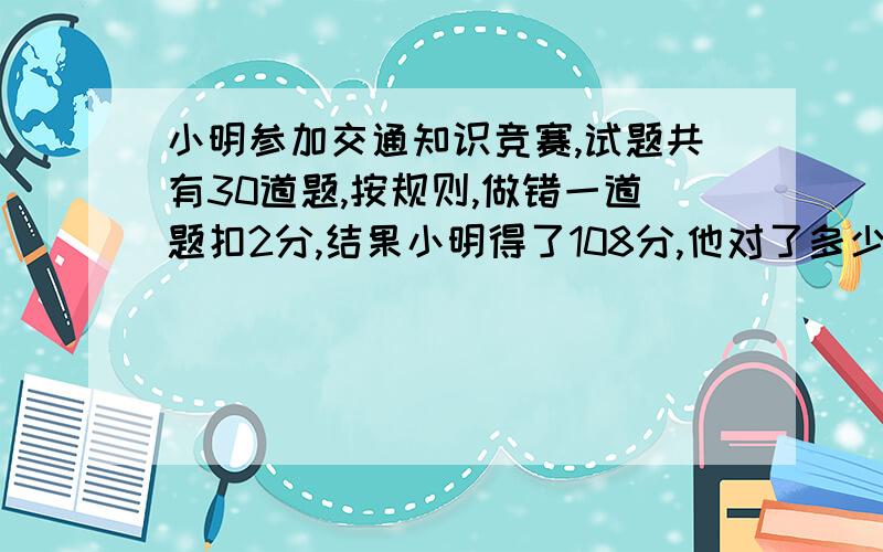 小明参加交通知识竞赛,试题共有30道题,按规则,做错一道题扣2分,结果小明得了108分,他对了多少题