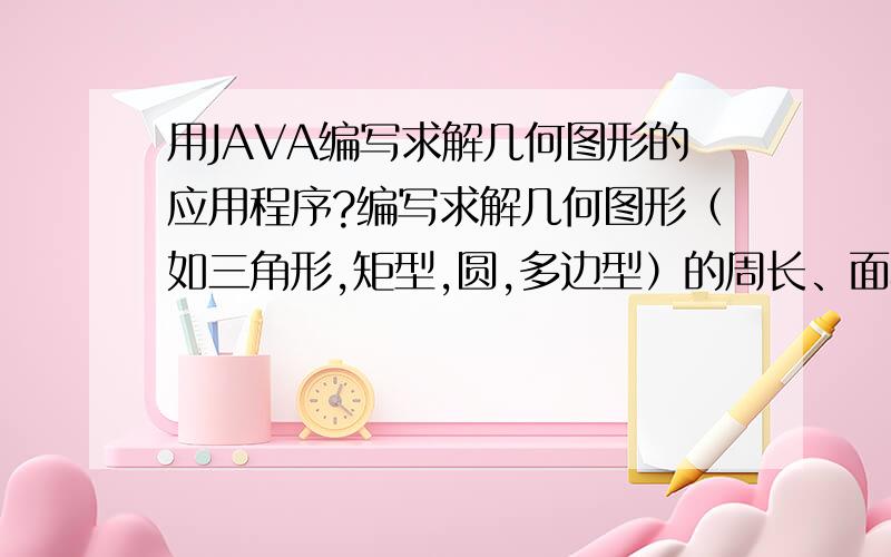 用JAVA编写求解几何图形的应用程序?编写求解几何图形（如三角形,矩型,圆,多边型）的周长、面积的应用程序,要求用到继承、多态、抽象类、接口、内部类等面向对象程序设计技术的特点.跪