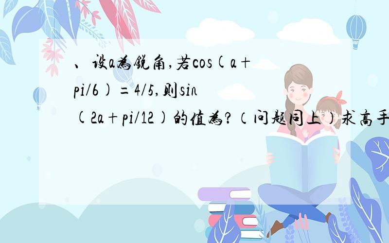 、设a为锐角,若cos(a+pi/6)=4/5,则sin(2a+pi/12)的值为?（问题同上）求高手相助.深夜打扰真过意不去,还望海涵.