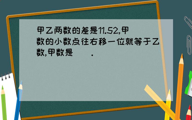 甲乙两数的差是11.52,甲数的小数点往右移一位就等于乙数,甲数是（）.