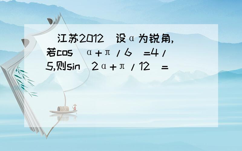 （江苏2012）设α为锐角,若cos（α+π/6）=4/5,则sin（2α+π/12）=