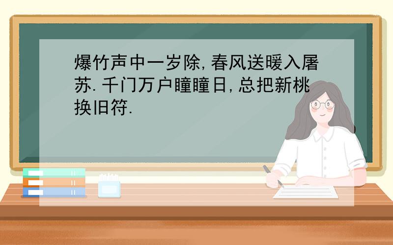 爆竹声中一岁除,春风送暖入屠苏.千门万户瞳瞳日,总把新桃换旧符.