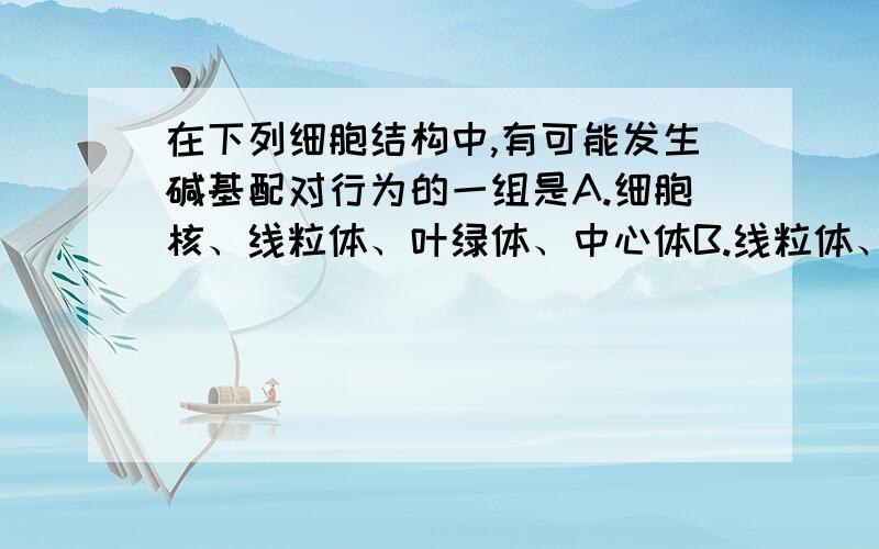 在下列细胞结构中,有可能发生碱基配对行为的一组是A.细胞核、线粒体、叶绿体、中心体B.线粒体、叶绿体、核糖体、高尔基体C.细胞核、核糖体、中心体、高尔基体D.线粒体、叶绿体、核糖