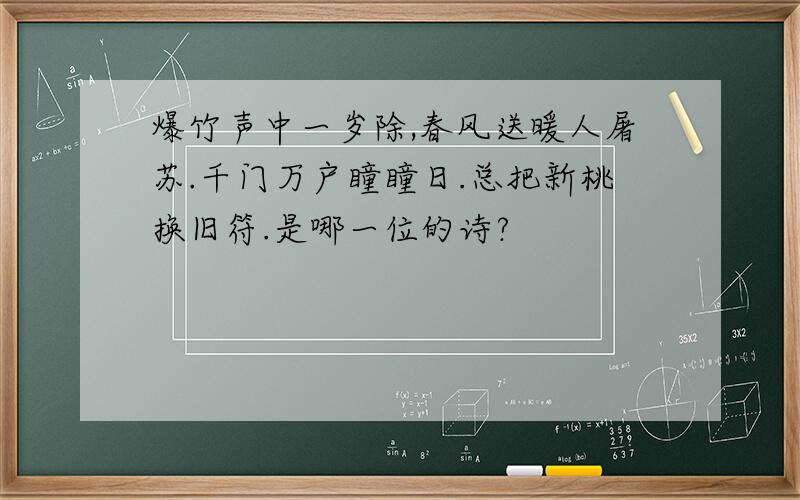 爆竹声中一岁除,春风送暖人屠苏.千门万户瞳瞳日.总把新桃换旧符.是哪一位的诗?