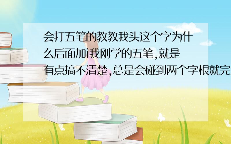 会打五笔的教教我头这个字为什么后面加i我刚学的五笔,就是有点搞不清楚,总是会碰到两个字根就完成的字,可是还是出不来,总是要看提示后才知道要再加个字母,如头加i.利加h.正加d,去加n,