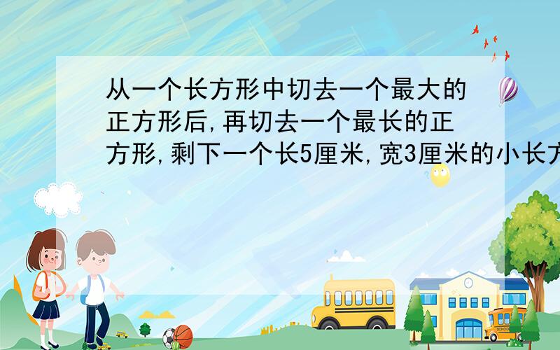 从一个长方形中切去一个最大的正方形后,再切去一个最长的正方形,剩下一个长5厘米,宽3厘米的小长方形,则原来的长方形面积是多少平方厘米?先画出示意图,把几种可能的情况都列出来.