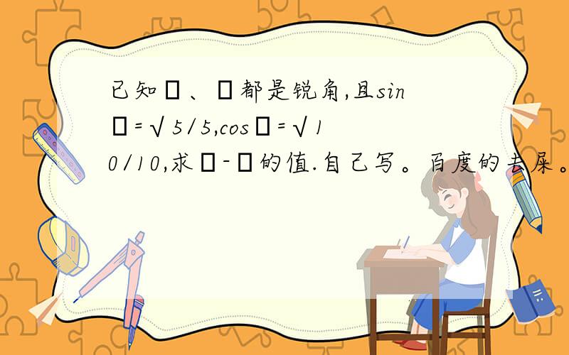 已知α、β都是锐角,且sinα=√5/5,cosβ=√10/10,求α-β的值.自己写。百度的去屎。