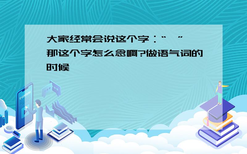 大家经常会说这个字：“咯”,那这个字怎么念啊?做语气词的时候