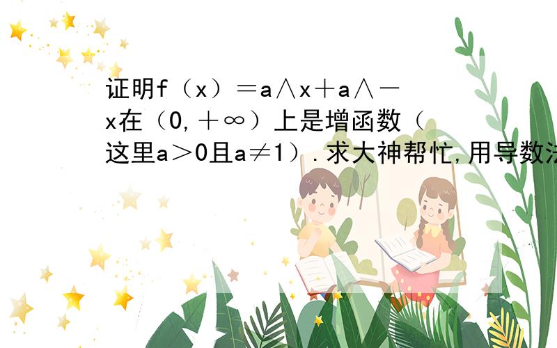 证明f（x）＝a∧x＋a∧－x在（0,＋∞）上是增函数（这里a＞0且a≠1）.求大神帮忙,用导数法证明,不要解释,我想要详细过程.