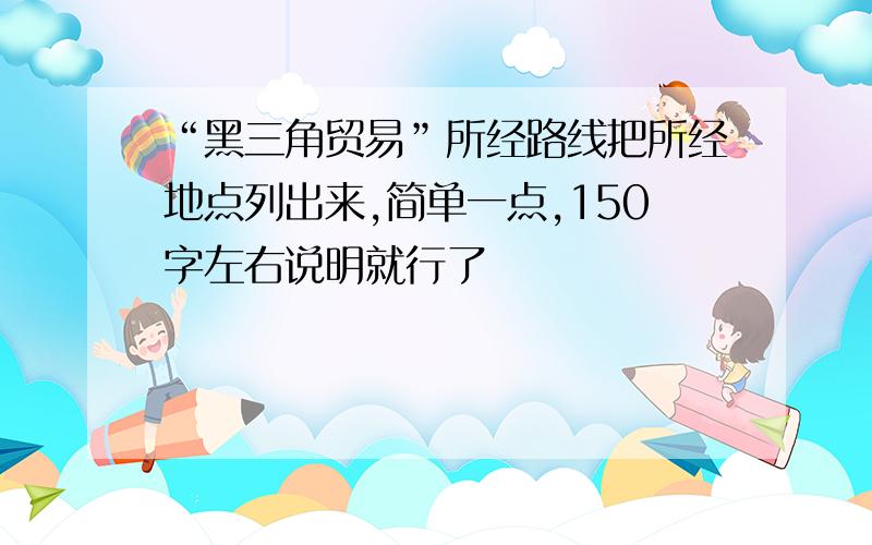 “黑三角贸易”所经路线把所经地点列出来,简单一点,150字左右说明就行了