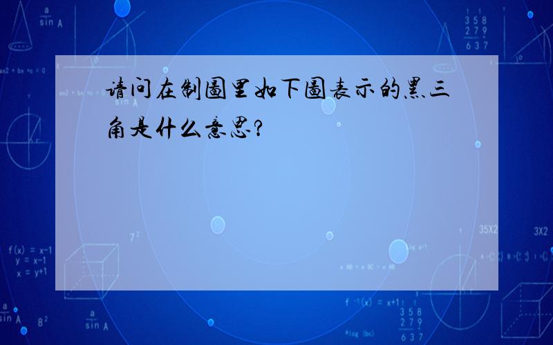 请问在制图里如下图表示的黑三角是什么意思?