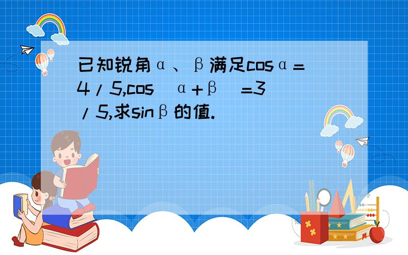 已知锐角α、β满足cosα=4/5,cos(α+β)=3/5,求sinβ的值.