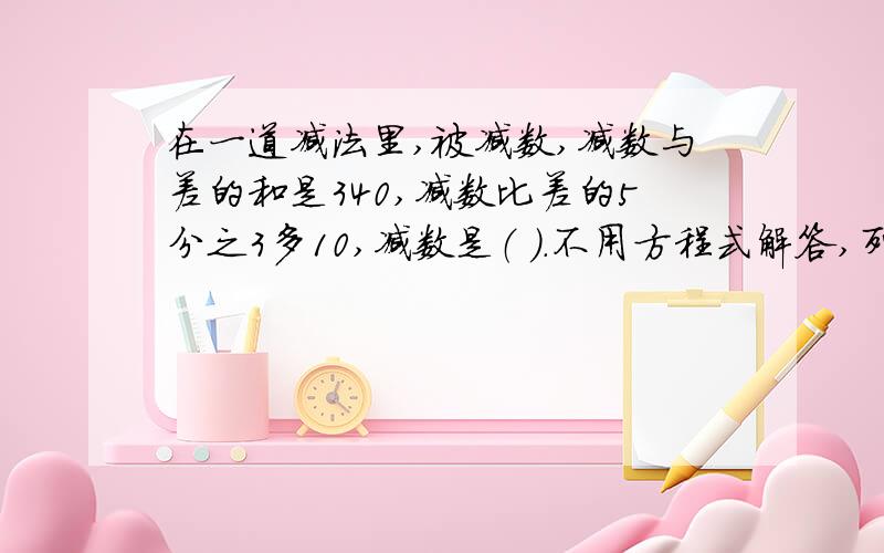 在一道减法里,被减数,减数与差的和是340,减数比差的5分之3多10,减数是（ ）.不用方程式解答,列式计算,说明,）