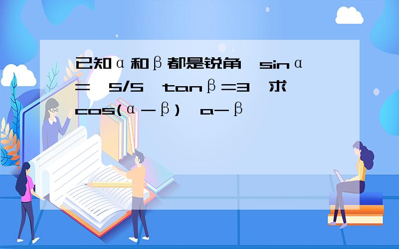 已知α和β都是锐角,sinα=√5/5,tanβ=3,求cos(α-β),a-β